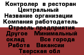 Контролер. в ресторан Центральный › Название организации ­ Компания-работодатель › Отрасль предприятия ­ Другое › Минимальный оклад ­ 1 - Все города Работа » Вакансии   . Тверская обл.,Нелидово г.